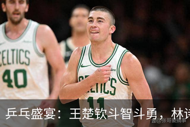 乒乓盛宴：王楚钦斗智斗勇，林诗栋神勇无比，张本智和显神威！