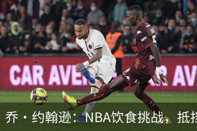 乔·约翰逊：NBA饮食挑战，抵挡美食诱惑如同打怪升级！