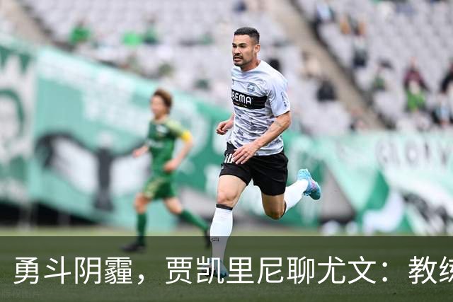 勇斗阴霾，贾凯里尼聊尤文：教练是对的，球员也得加把劲！