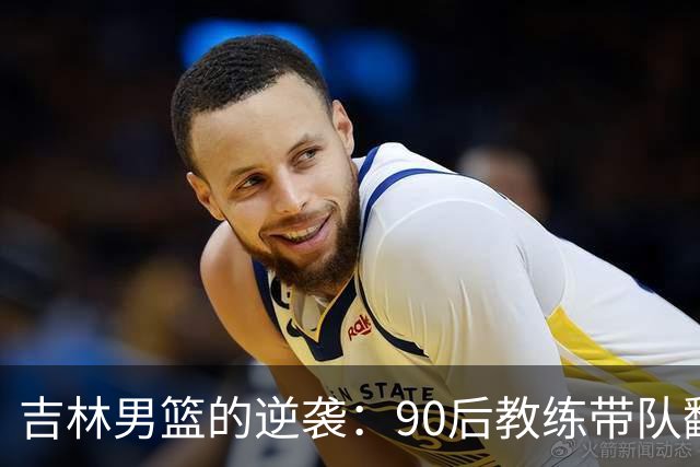 吉林男篮的逆袭：90后教练带队翻身，目标国家队！