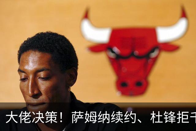 大佬决策！萨姆纳续约、杜锋拒千万年薪的背后故事