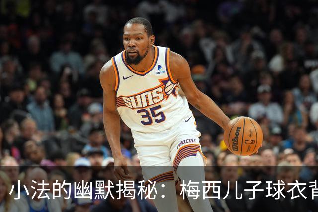 小法的幽默揭秘：梅西儿子球衣背后的秘密