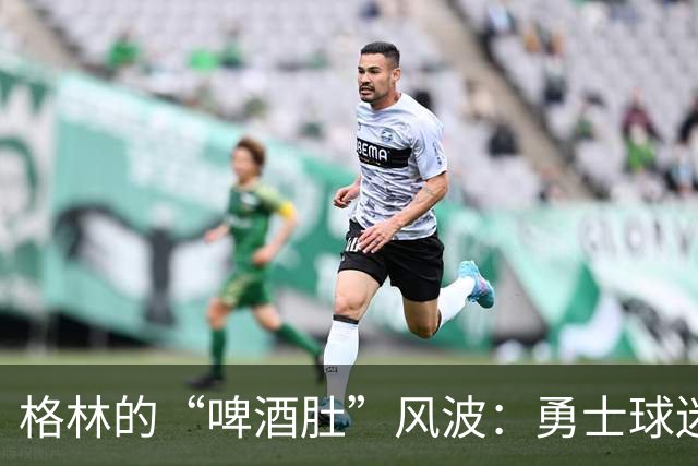 格林的“啤酒肚”风波：勇士球迷的幽默吐槽