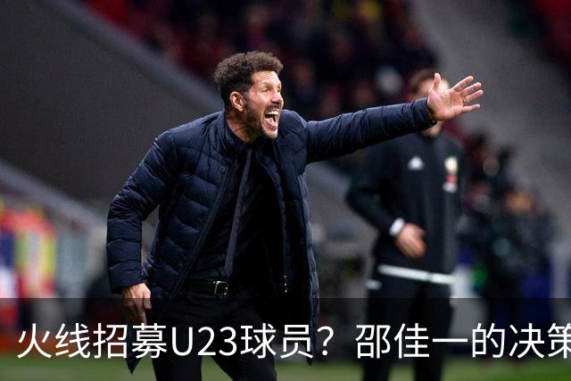 火线招募U23球员？邵佳一的决策引热议！