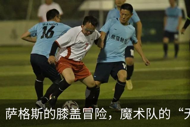 萨格斯的膝盖冒险，魔术队的“无接触”伤病大戏