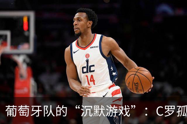 葡萄牙队的“沉默游戏”：C罗孤军奋战的背后
