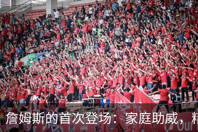 詹姆斯的首次登场：家庭助威，精彩纷呈！