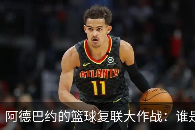 阿德巴约的篮球复联大作战：谁是哪个超级英雄？