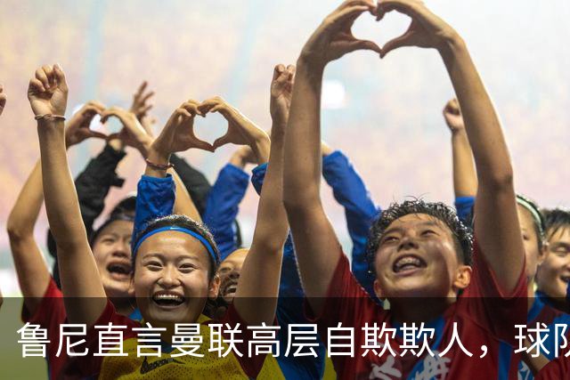 鲁尼直言曼联高层自欺欺人，球队如同无头苍蝇