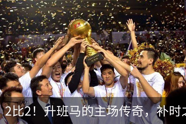 2比2！升班马的主场传奇，补时之王拯救球队