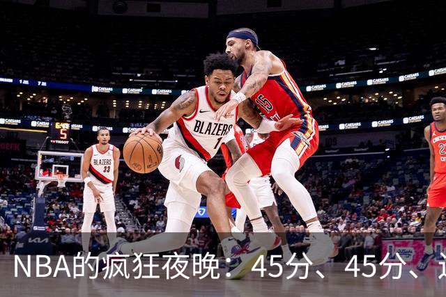 NBA的疯狂夜晚：45分、45分、还有32分的大戏！